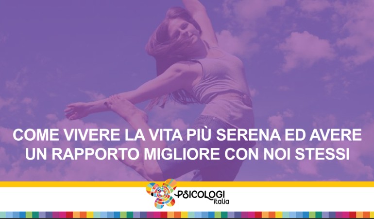 Come vivere la vita più serena ed avere un rapporto migliore con noi stessi